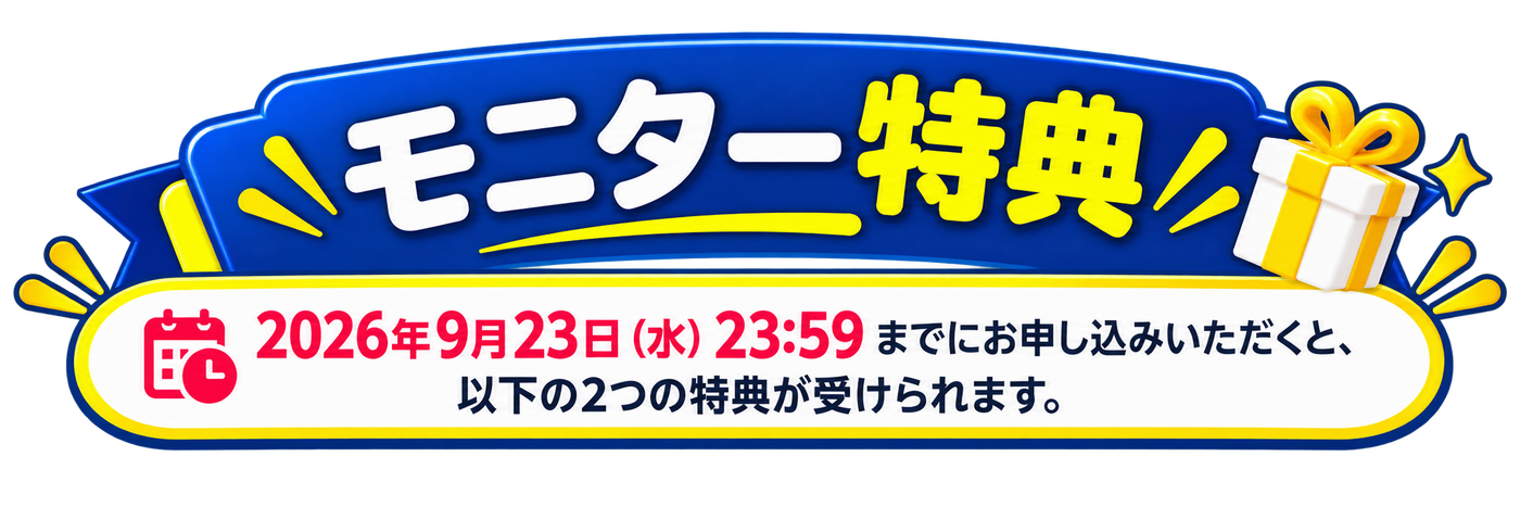 モニター特典：2026年9月23日（水）23:59までにお申し込みいただくと、以下の2つの特典が受けられます。